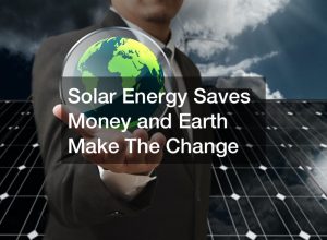 Solar Energy Saves Money and the Earth: Make The Change