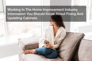 Working In The Home Improvement Industry  Information You Should Know About Fixing And Updating Cabinets