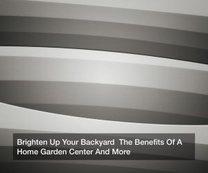 Brighten Up Your Backyard  The Benefits Of A Home Garden Center And More