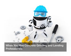 When You Hire Concrete Grinding and Leveling Professionals