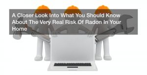 A Closer Look Into What You Should Know About The Very Real Risk Of Radon In Your Home