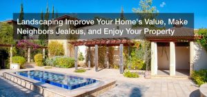Landscaping Improve Your Home’s Value, Make Neighbors Jealous, and Enjoy Your Property