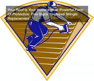 Your Roof Is Your Home’s Most Powerful Form Of Protection  Five Signs You Need Shingle Replacement