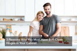 3 Reasons Why You Must Have Soft-Close Hinges in Your Cabinet