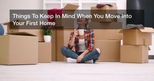 Things To Keep In Mind When You Move Into Your First Home