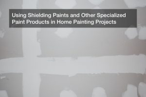 Using Shielding Paints and Other Specialized Paint Products in Home Painting Projects