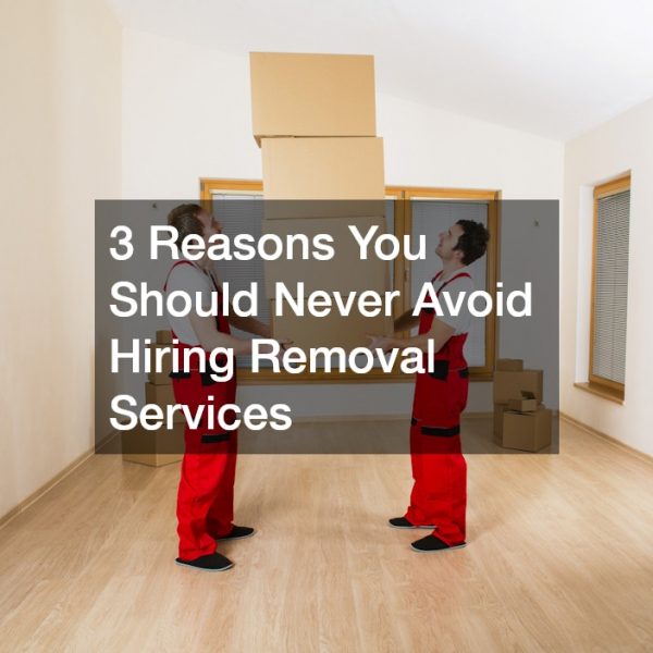 3 Reasons You Should Never Avoid Hiring Removal Services