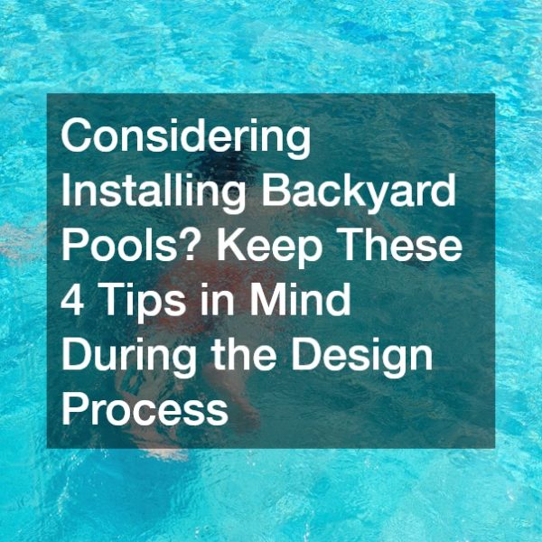 Considering Installing Backyard Pools? Keep These 4 Tips in Mind During the Design Process