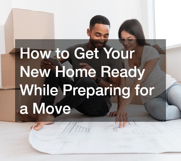 How to Get Your New Home Ready While Preparing for a Move