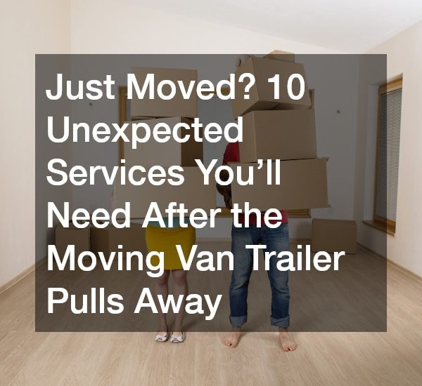 Just Moved? 10 Unexpected Services You’ll Need After the Moving Van Trailer Pulls Away